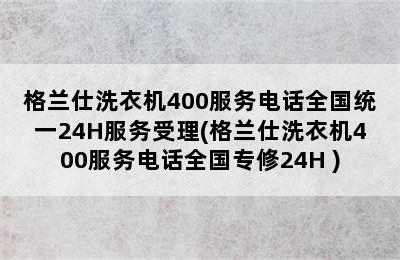 格兰仕洗衣机400服务电话全国统一24H服务受理(格兰仕洗衣机400服务电话全国专修24H )